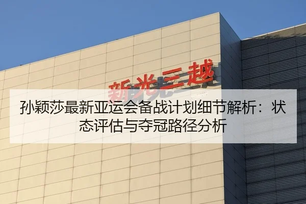 孙颖莎最新亚运会备战计划细节解析：状态评估与夺冠路径分析