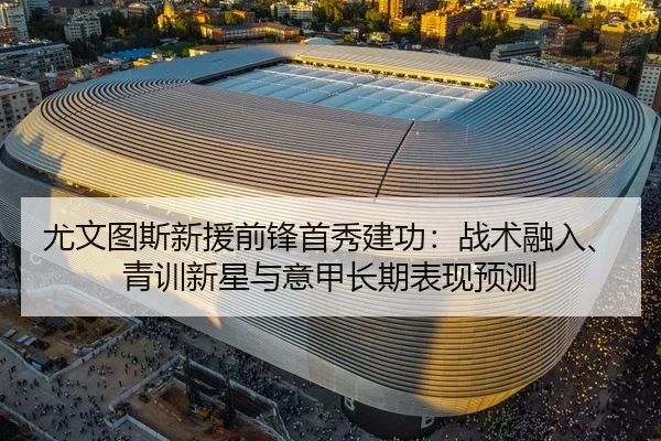 尤文图斯新援前锋首秀建功：战术融入、青训新星与意甲长期表现预测